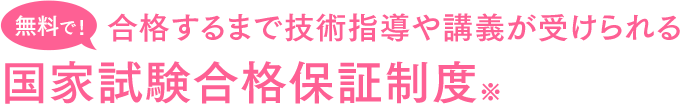 無料で！合格するまで技術指導や講義が受けられる 国家試験合格保証制度※